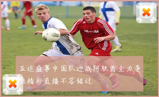 亚运盛事中国队迎战阿联酋全力争胜精彩直播不容错过