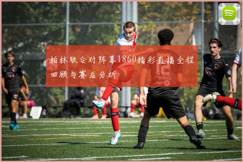 柏林联合对阵幕1860精彩直播全程回顾与赛后分析
