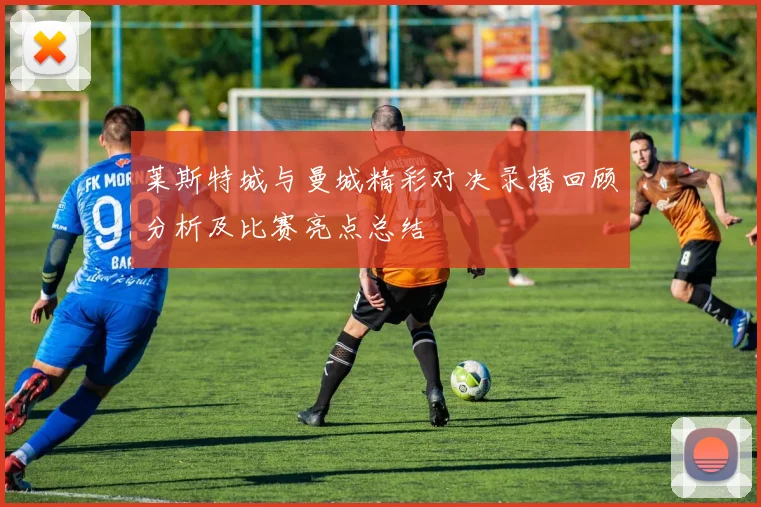 莱斯特城与曼城精彩对决录播回顾分析及比赛亮点总结