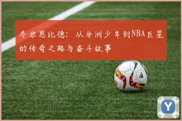 乔尔恩比德：从非洲少年到NBA巨星的传奇之路与奋斗故事