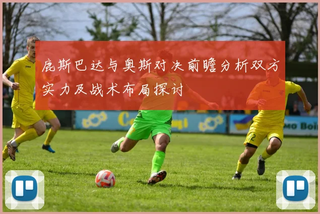 鹿斯巴达与奥斯对决前瞻分析双方实力及战术布局探讨