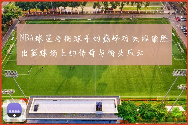 NBA球星与街球手的巅峰对决谁能胜出篮球场上的传奇与街头风云