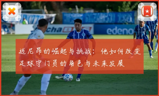 迈尼昂的崛起与挑战：他如何改变足球守门员的角色与未来发展
