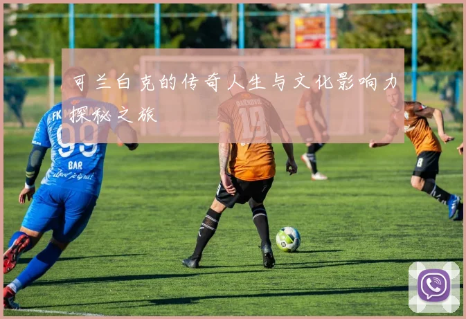 可兰白克的传奇人生与文化影响力探秘之旅