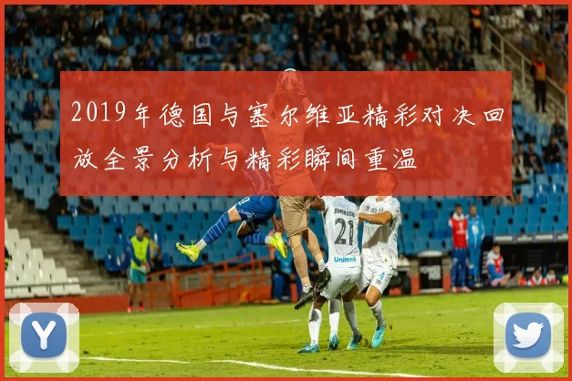 2019年德国与塞尔维亚精彩对决回放全景分析与精彩瞬间重温
