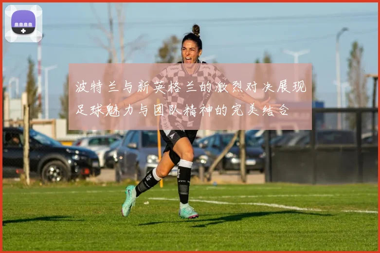 波特兰与新英格兰的激烈对决展现足球魅力与团队精神的完美结合