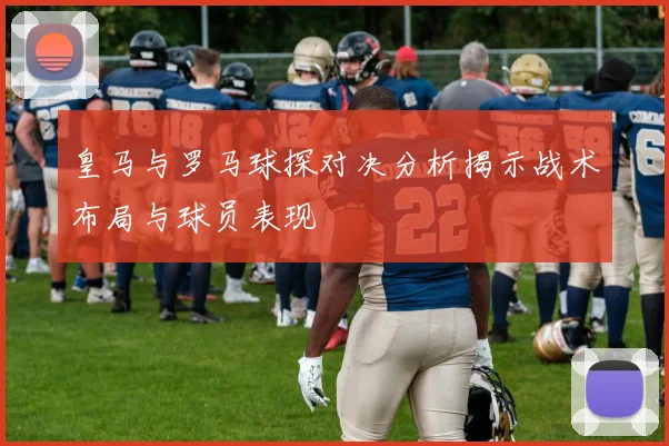 皇马与罗马球探对决分析揭示战术布局与球员表现