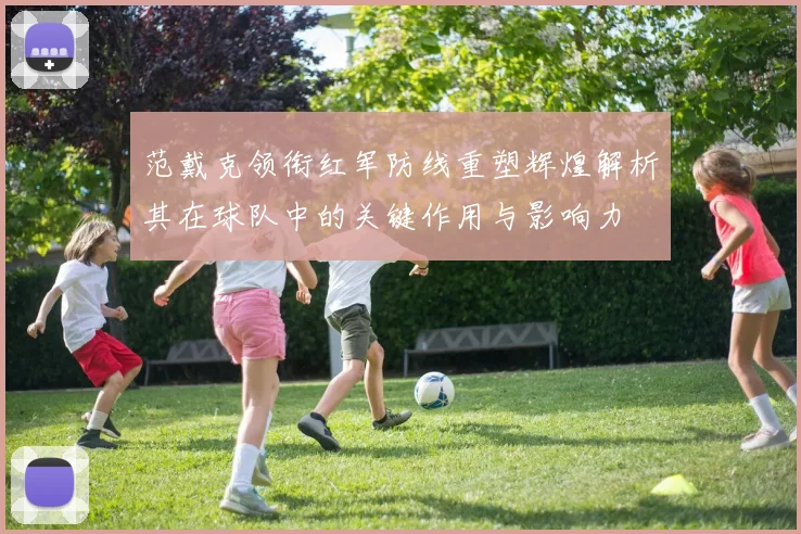 范戴克领衔红军防线重塑辉煌解析其在球队中的关键作用与影响力