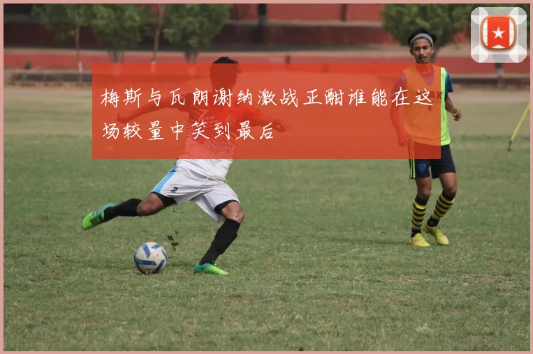 梅斯与瓦朗谢纳激战正酣谁能在这场较量中笑到最后