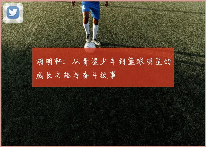 胡明轩：从青涩少年到篮球明星的成长之路与奋斗故事