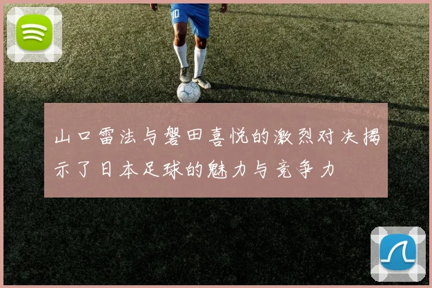 山口雷法与磐田喜悦的激烈对决揭示了日本足球的魅力与竞争力