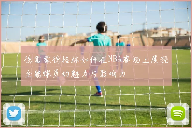 德雷蒙德格林如何在NBA赛场上展现全能球员的魅力与影响力