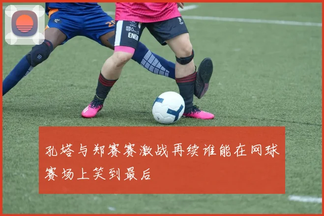 孔塔与郑赛赛激战再续谁能在网球赛场上笑到最后