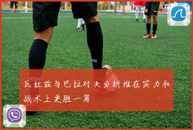 瓦杜兹与巴拉对决分析谁在实力和战术上更胜一筹