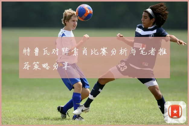 特鲁瓦对阵索肖比赛分析与笔者推荐策略分享