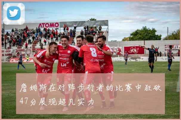 詹姆斯在对阵步行者的比赛中狂砍47分展现超凡实力