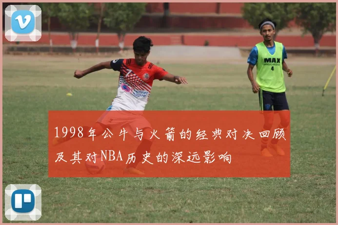 1998年公牛与火箭的经典对决回顾及其对NBA历史的深远影响