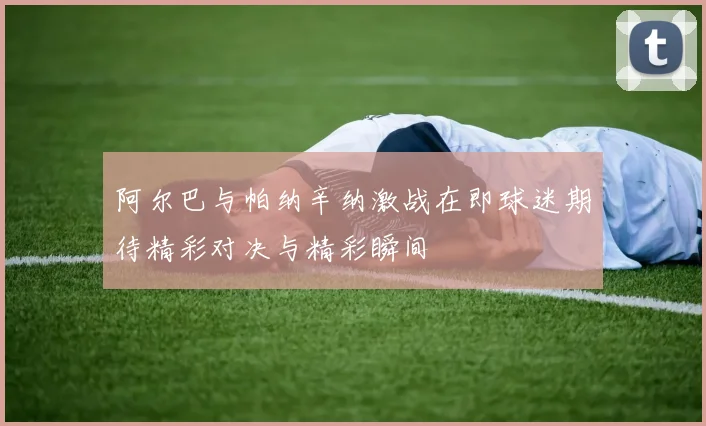阿尔巴与帕纳辛纳激战在即球迷期待精彩对决与精彩瞬间