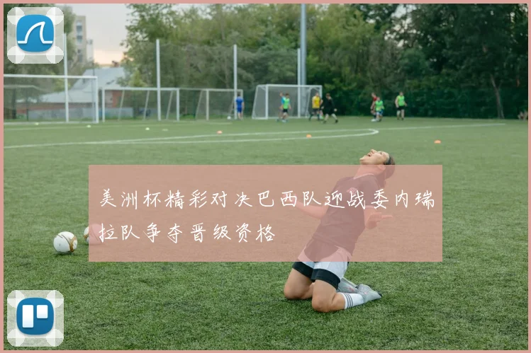 美洲杯精彩对决巴西队迎战委内瑞拉队争夺晋级资格