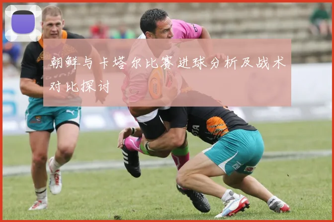 朝鲜与卡塔尔比赛进球分析及战术对比探讨