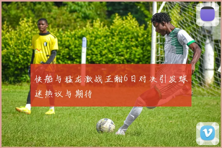 快船与猛龙激战正酣6日对决引发球迷热议与期待