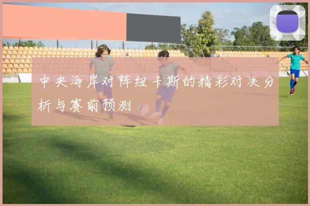 中央海岸对阵纽卡斯的精彩对决分析与赛前预测