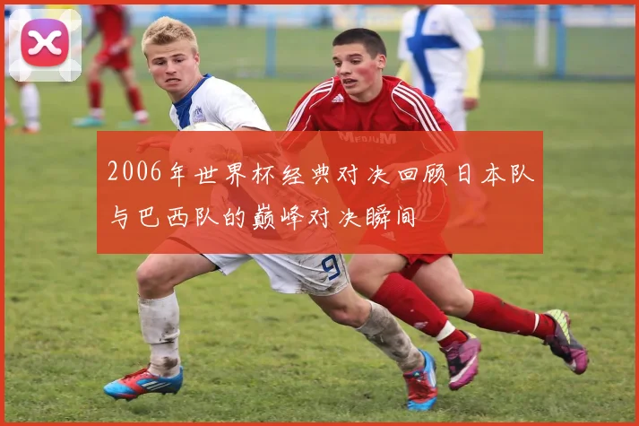 2006年世界杯经典对决回顾日本队与巴西队的巅峰对决瞬间