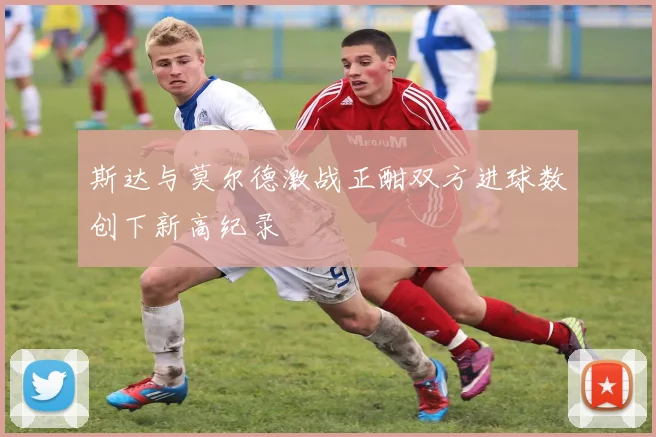 斯达与莫尔德激战正酣双方进球数创下新高纪录