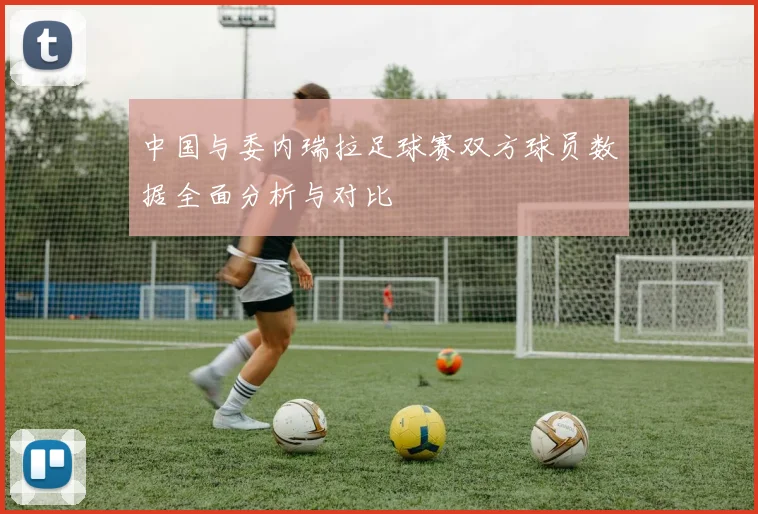 中国与委内瑞拉足球赛双方球员数据全面分析与对比