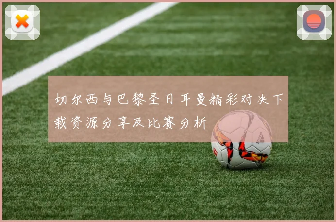 切尔西与巴黎圣日耳曼精彩对决下载资源分享及比赛分析