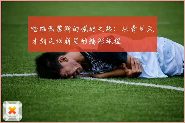 哈维西蒙斯的崛起之路：从青训天才到足坛新星的精彩旅程