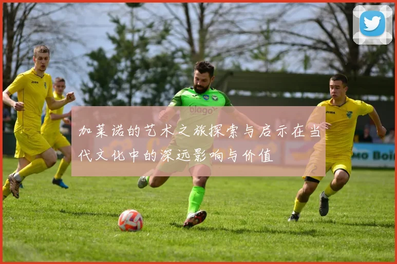 加莱诺的艺术之旅探索与启示在当代文化中的深远影响与价值