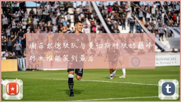 谢菲尔德联队与曼彻斯特联的巅峰对决谁能笑到最后