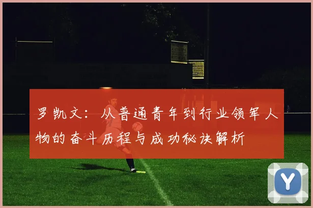 罗凯文：从普通青年到行业领军人物的奋斗历程与成功秘诀解析
