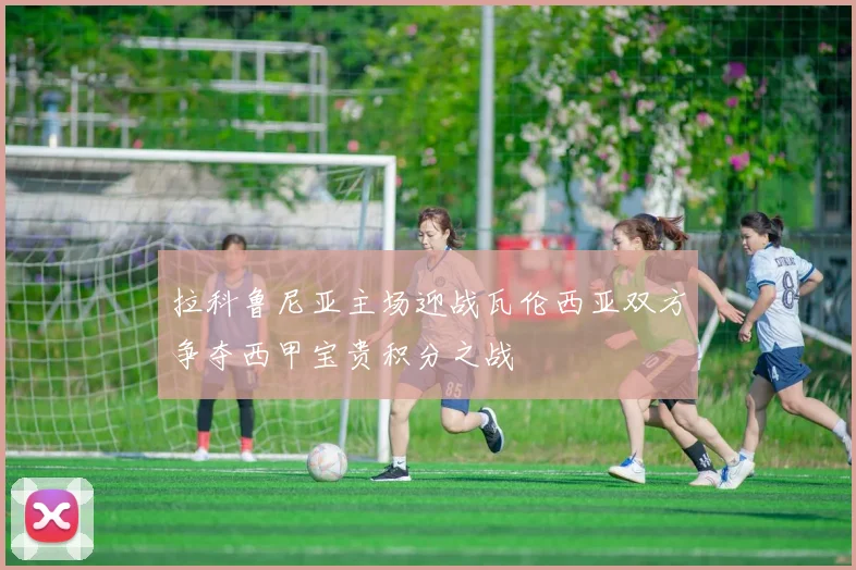 拉科鲁尼亚主场迎战瓦伦西亚双方争夺西甲宝贵积分之战