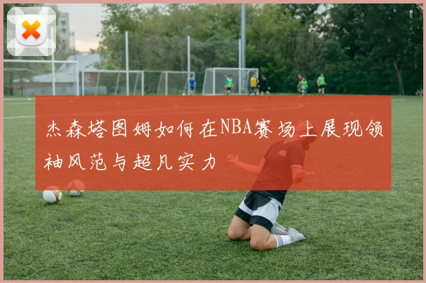 杰森塔图姆如何在NBA赛场上展现领袖风范与超凡实力