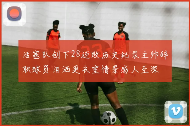 活塞队创下28连败历史纪录主帅辞职球员泪洒更衣室情景感人至深