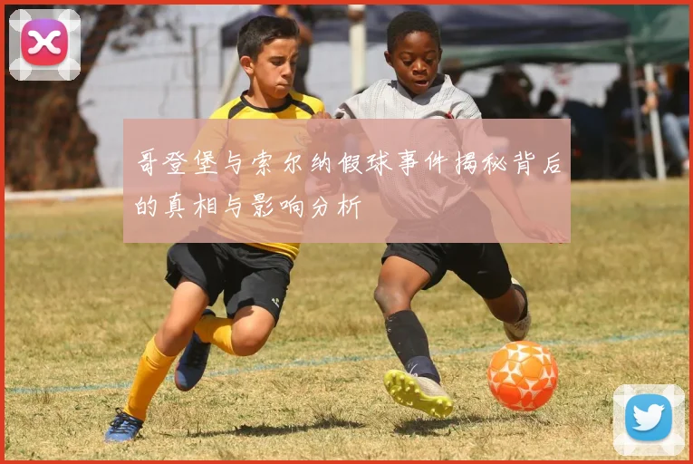 哥登堡与索尔纳假球事件揭秘背后的真相与影响分析