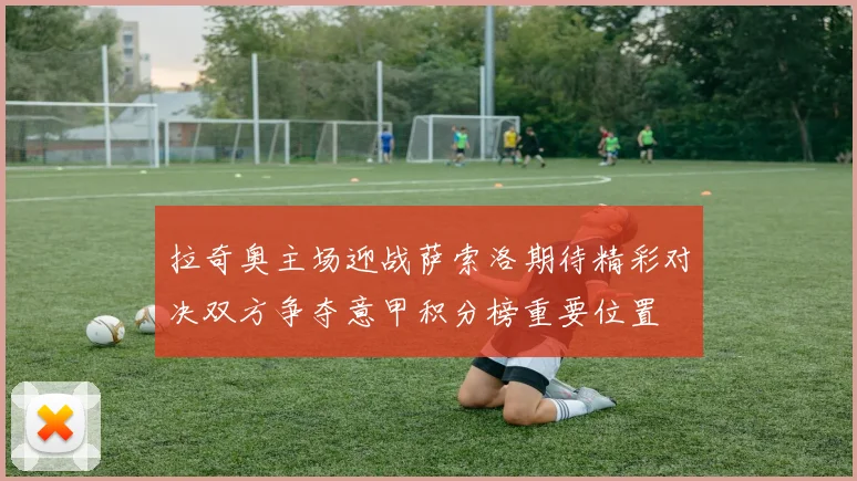 拉奇奥主场迎战萨索洛期待精彩对决双方争夺意甲积分榜重要位置