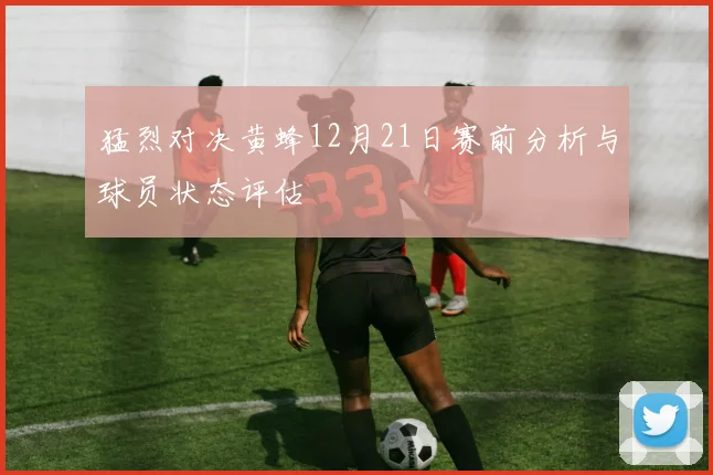 猛烈对决黄蜂12月21日赛前分析与球员状态评估