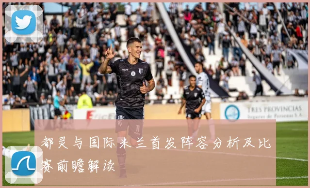 都灵与国际米兰首发阵容分析及比赛前瞻解读