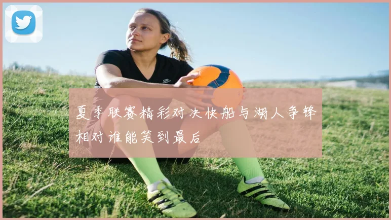 夏季联赛精彩对决快船与湖人争锋相对谁能笑到最后