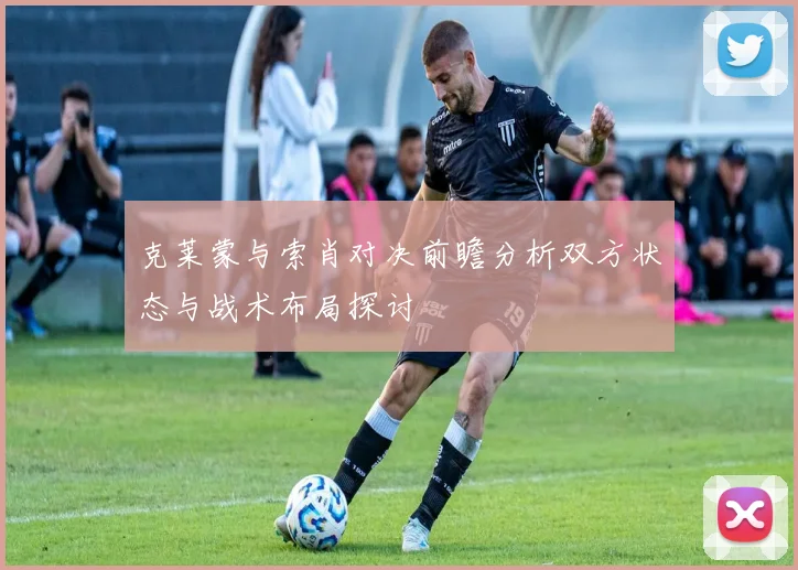 克莱蒙与索肖对决前瞻分析双方状态与战术布局探讨