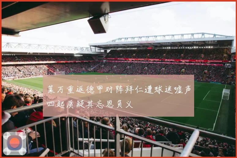 莱万重返德甲对阵拜仁遭球迷嘘声四起质疑其忘恩负义