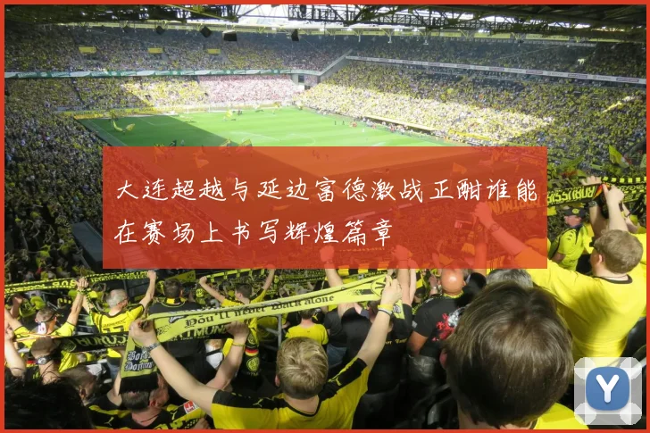 大连超越与延边富德激战正酣谁能在赛场上书写辉煌篇章