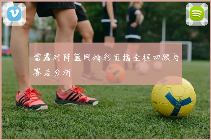 雷霆对阵篮网精彩直播全程回顾与赛后分析