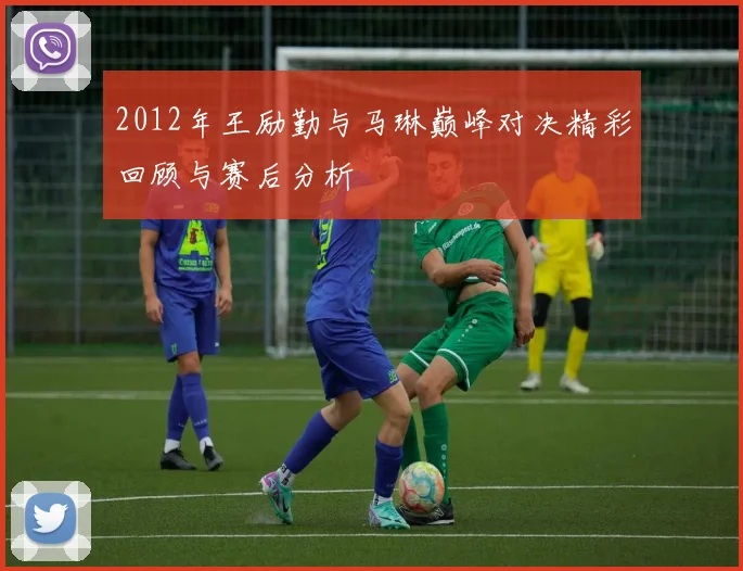 2012年王励勤与马琳巅峰对决精彩回顾与赛后分析