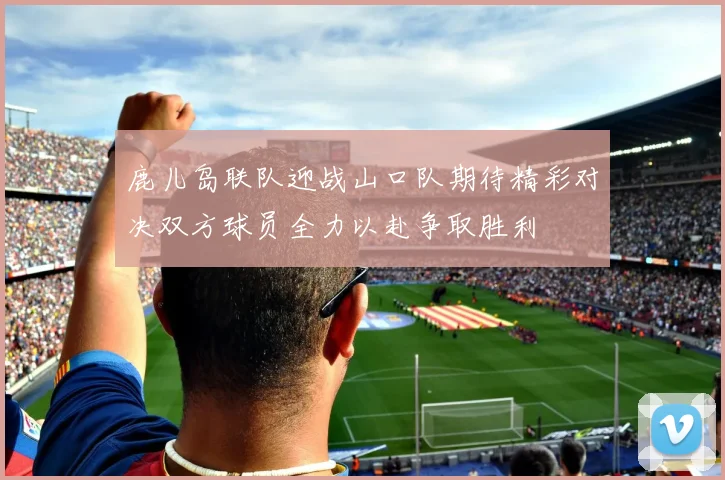 鹿儿岛联队迎战山口队期待精彩对决双方球员全力以赴争取胜利