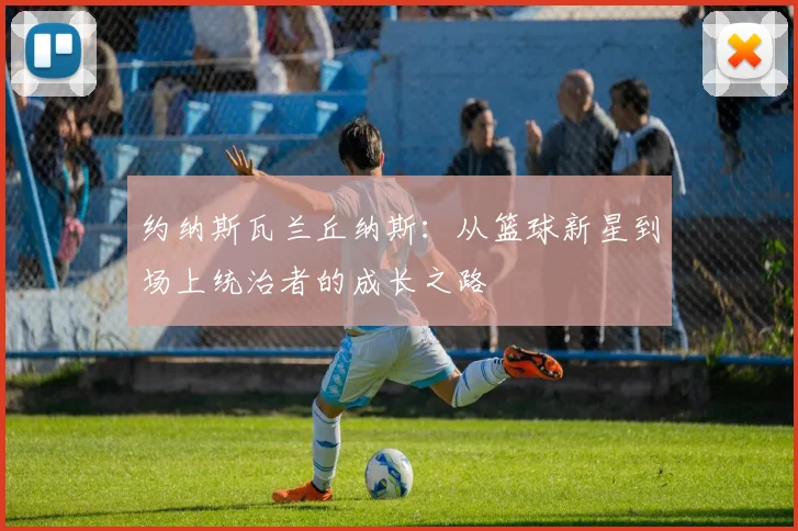 约纳斯瓦兰丘纳斯：从篮球新星到场上统治者的成长之路