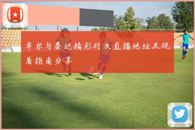 卓尔与泰达精彩对决直播地址及观看指南分享